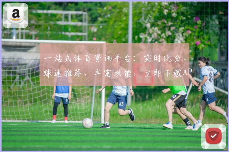 一站式体育资讯平台:实时比分、球迷推荐、丰富功能,立即下载APP体验