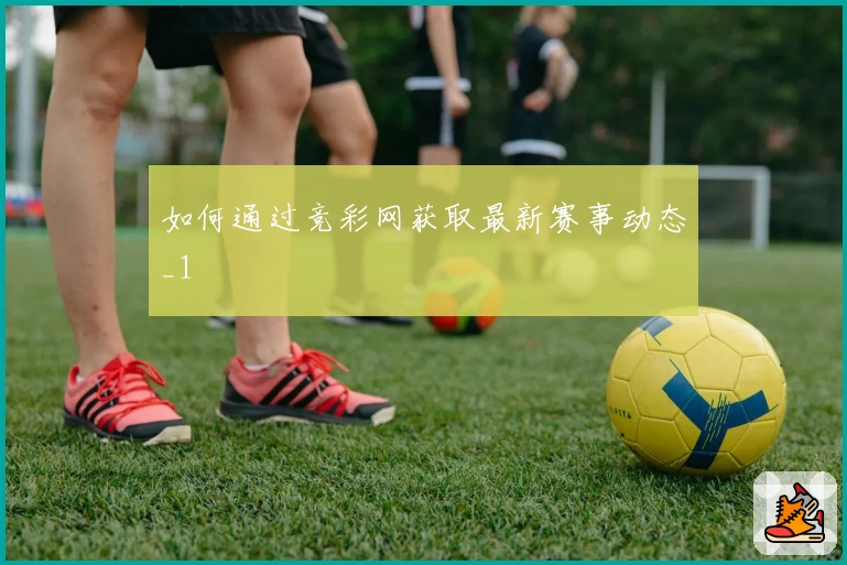 如何通过竞彩网获取最新赛事动态_1