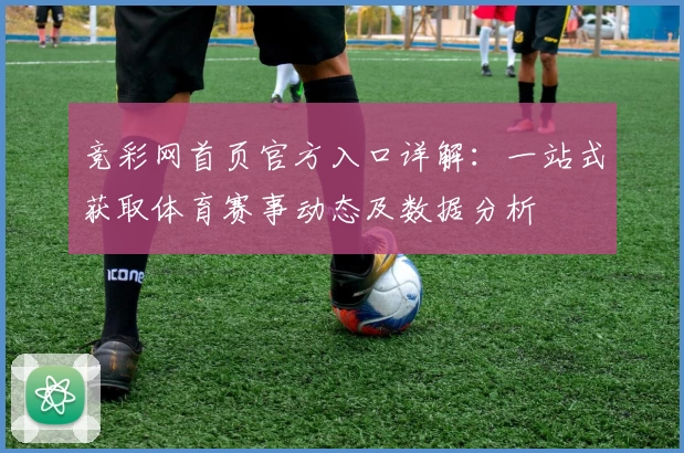 竞彩网首页官方入口详解：一站式获取体育赛事动态及数据分析