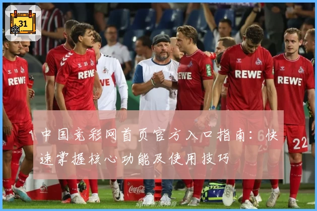 中国竞彩网首页官方入口指南：快速掌握核心功能及使用技巧