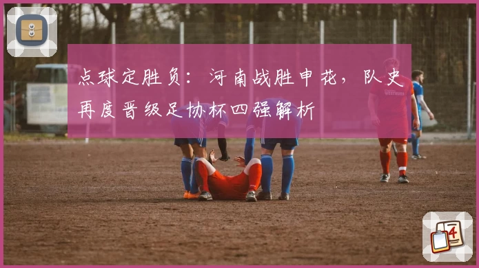 点球定胜负：河南战胜申花，队史再度晋级足协杯四强解析