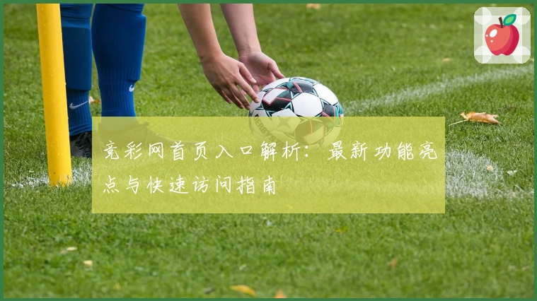 竞彩网首页入口解析：最新功能亮点与快速访问指南