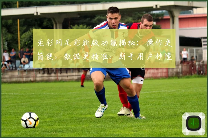 竞彩网足彩新版功能揭秘：操作更简便，数据更精准，新手用户秒懂技巧
