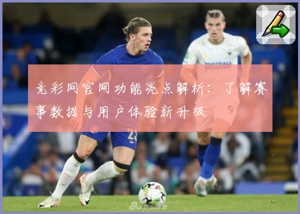 竞彩网官网功能亮点解析：了解赛事数据与用户体验新升级