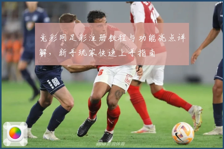 竞彩网足彩注册教程与功能亮点详解,新手玩家快速上手指南