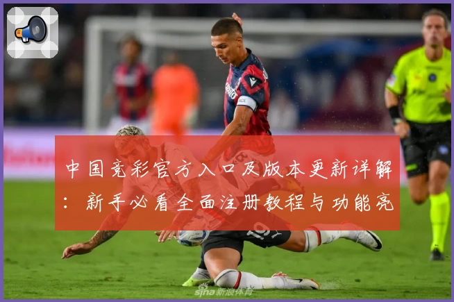 中国竞彩官方入口及版本更新详解：新手必看全面注册教程与功能亮点解析