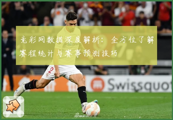 竞彩网数据深度解析：全方位了解赛程统计与赛事预测技巧