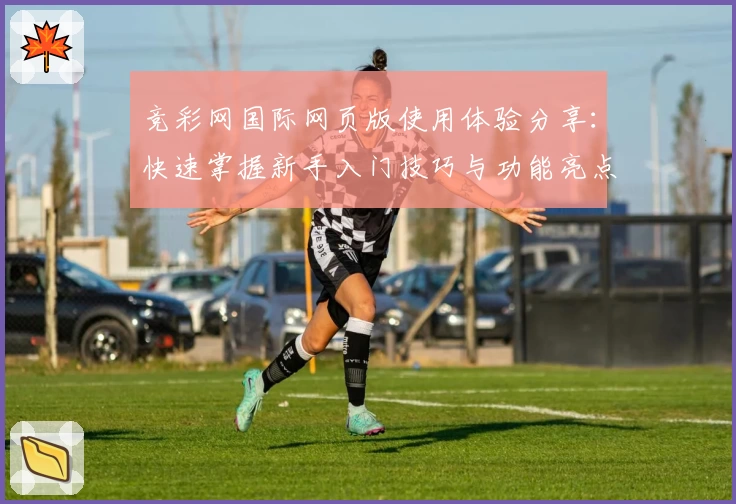 竞彩网国际网页版使用体验分享：快速掌握新手入门技巧与功能亮点