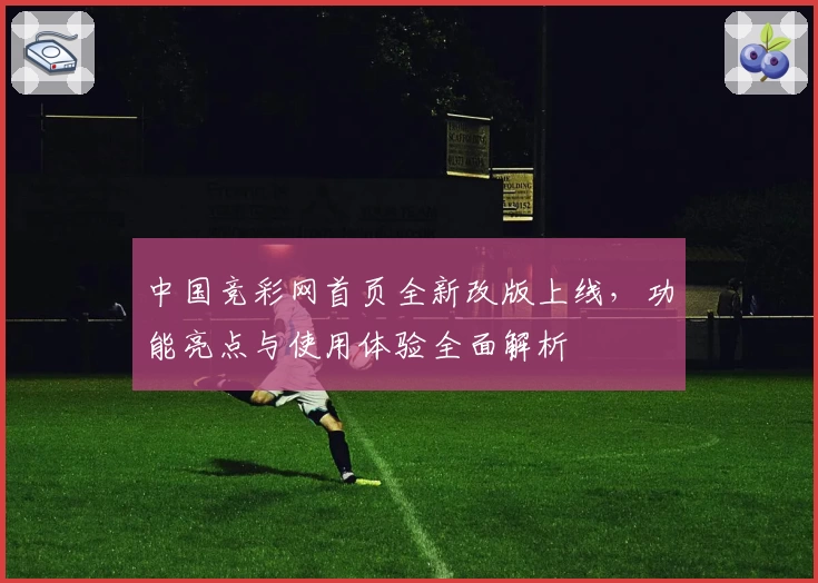 中国竞彩网首页全新改版上线，功能亮点与使用体验全面解析