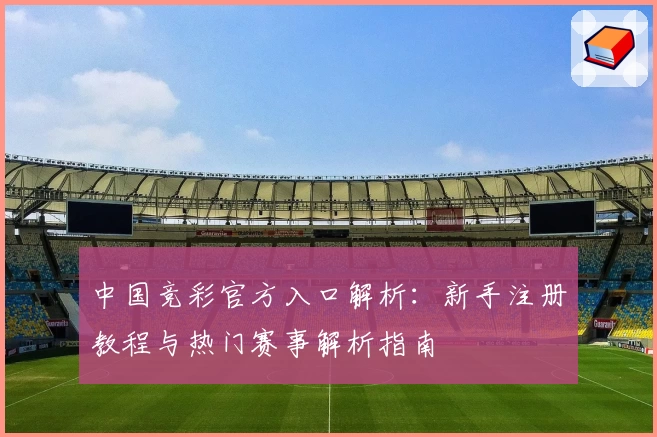 中国竞彩官方入口解析：新手注册教程与热门赛事解析指南