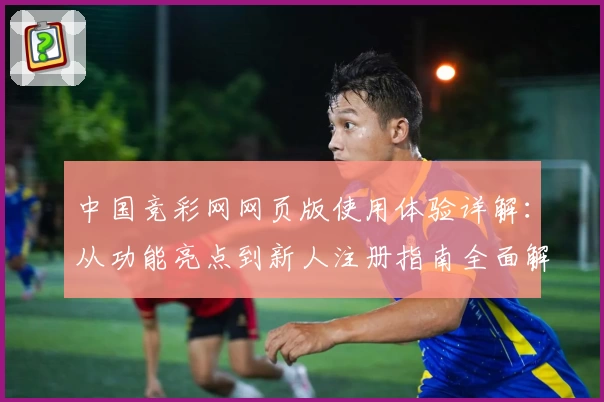中国竞彩网网页版使用体验详解：从功能亮点到新人注册指南全面解析
