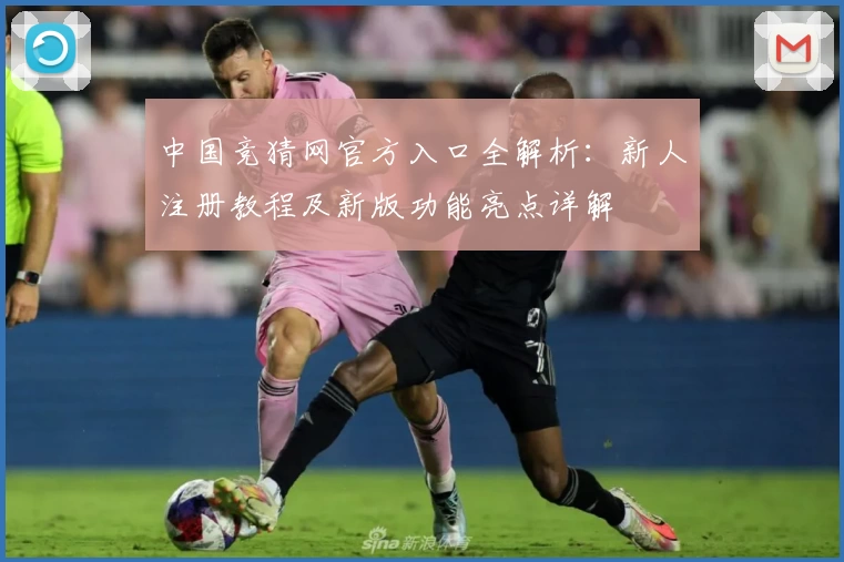 中国竞猜网官方入口全解析：新人注册教程及新版功能亮点详解