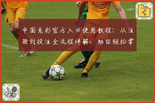 中国竞彩官方入口使用教程：从注册到投注全流程详解，助你轻松掌握平台操作