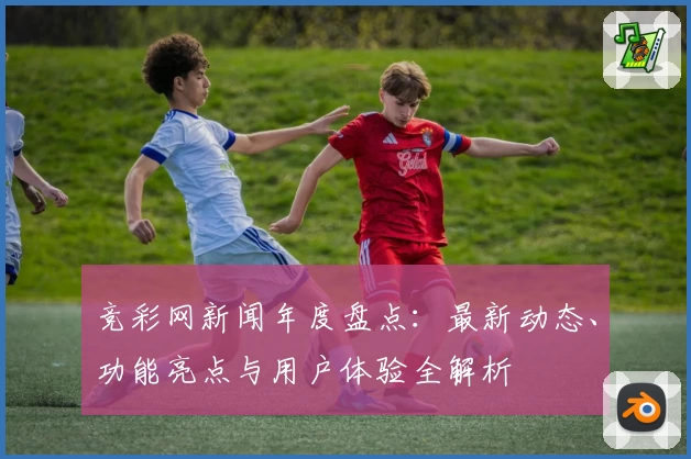 竞彩网新闻年度盘点：最新动态、功能亮点与用户体验全解析