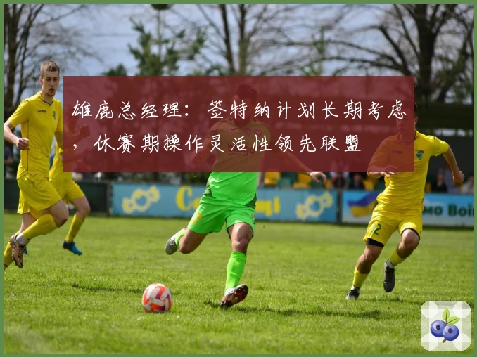 雄鹿总经理：签特纳计划长期考虑，休赛期操作灵活性领先联盟
