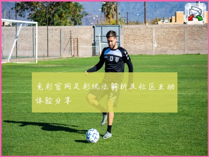 竞彩官网足彩玩法解析及社区互动体验分享
